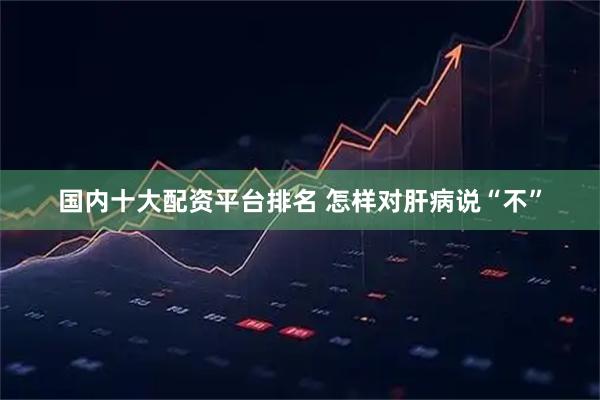国内十大配资平台排名 怎样对肝病说“不”