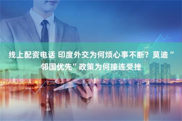 线上配资电话 印度外交为何烦心事不断？莫迪“邻国优先”政策为何接连受挫
