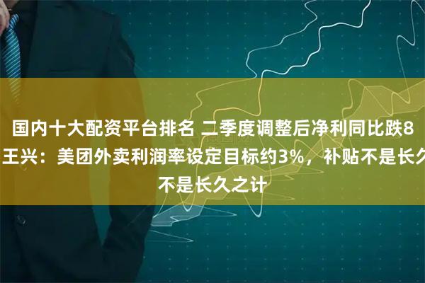 国内十大配资平台排名 二季度调整后净利同比跌89%，王兴：美团外卖利润率设定目标约3%，补贴不是长久之计