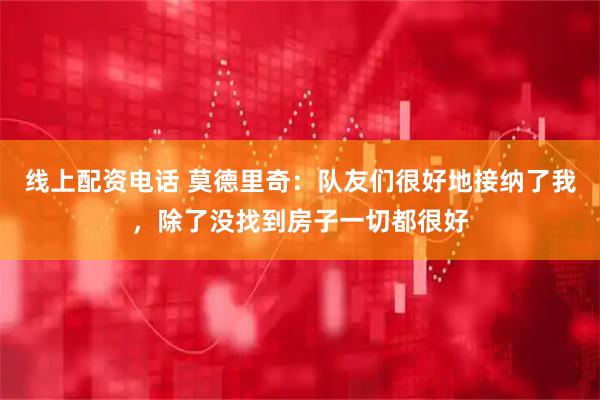 线上配资电话 莫德里奇：队友们很好地接纳了我，除了没找到房子一切都很好
