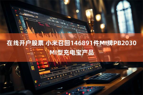 在线开户股票 小米召回146891件MI牌PB2030MI型充电宝产品