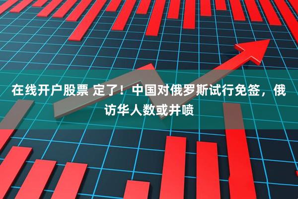 在线开户股票 定了！中国对俄罗斯试行免签，俄访华人数或井喷