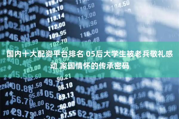 国内十大配资平台排名 05后大学生被老兵敬礼感动 家国情怀的传承密码