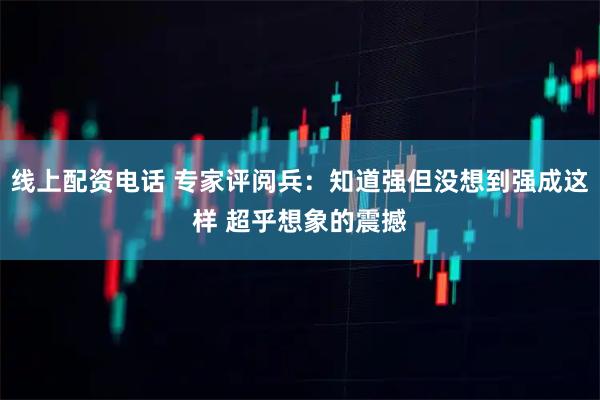 线上配资电话 专家评阅兵：知道强但没想到强成这样 超乎想象的震撼