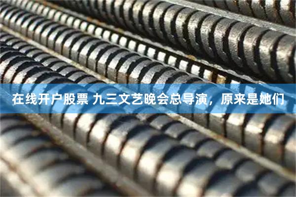 在线开户股票 九三文艺晚会总导演，原来是她们