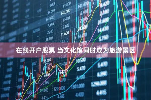 在线开户股票 当文化馆同时成为旅游景区