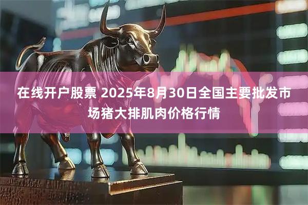 在线开户股票 2025年8月30日全国主要批发市场猪大排肌肉价格行情