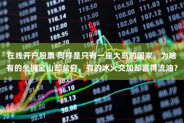 在线开户股票 同样是只有一座大岛的国家，为啥有的坐拥宝山却贫穷，有的冰火交加却富得流油？