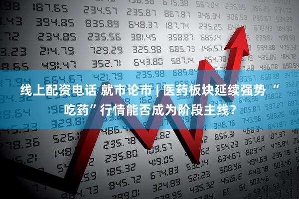 线上配资电话 就市论市 | 医药板块延续强势 “吃药”行情能否成为阶段主线？