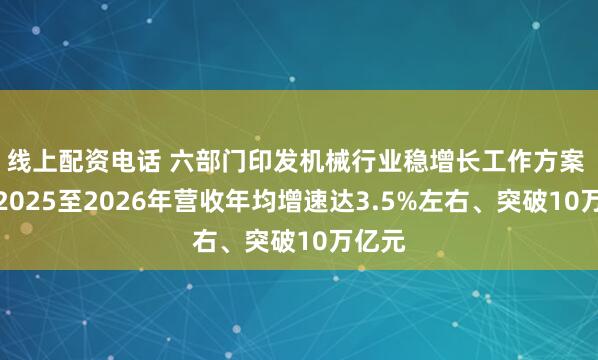 线上配资电话 六部门印发机械行业稳增长工作方案 推动2025至2026年营收年均增速达3.5%左右、突破10万亿元
