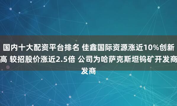 国内十大配资平台排名 佳鑫国际资源涨近10%创新高 较招股价涨近2.5倍 公司为哈萨克斯坦钨矿开发商