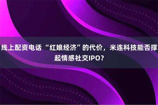 线上配资电话 “红娘经济”的代价，米连科技能否撑起情感社交IPO？