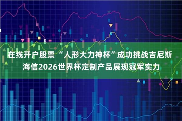 在线开户股票 “人形大力神杯”成功挑战吉尼斯 海信2026世界杯定制产品展现冠军实力