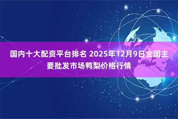 国内十大配资平台排名 2025年12月9日全国主要批发市场鸭梨价格行情