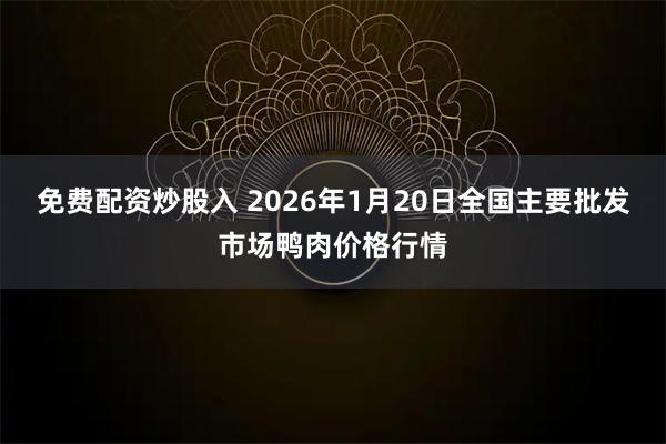免费配资炒股入 2026年1月20日全国主要批发市场鸭肉价格行情