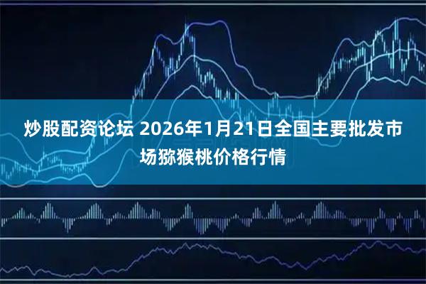 炒股配资论坛 2026年1月21日全国主要批发市场猕猴桃价格行情