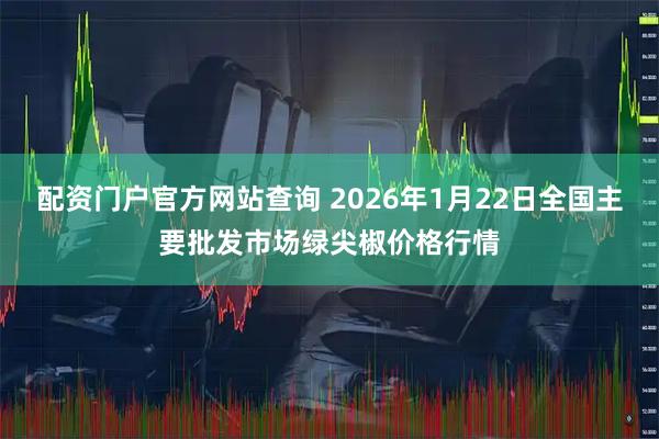 配资门户官方网站查询 2026年1月22日全国主要批发市场绿尖椒价格行情