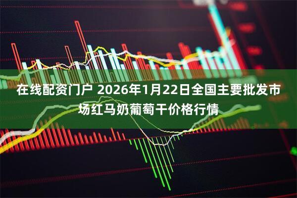 在线配资门户 2026年1月22日全国主要批发市场红马奶葡萄干价格行情
