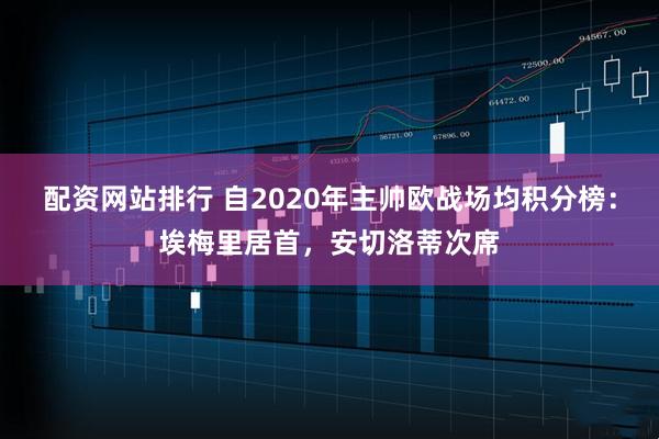 配资网站排行 自2020年主帅欧战场均积分榜：埃梅里居首，安切洛蒂次席