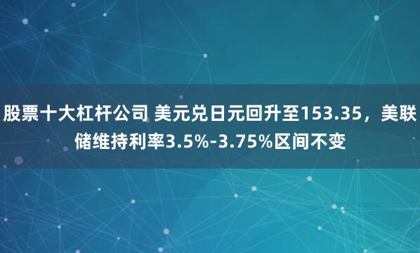 股票十大杠杆公司 美元兑日元回升至153.35，美联储维持利率3.5%-3.75%区间不变