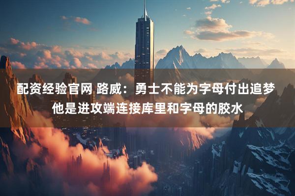 配资经验官网 路威：勇士不能为字母付出追梦 他是进攻端连接库里和字母的胶水