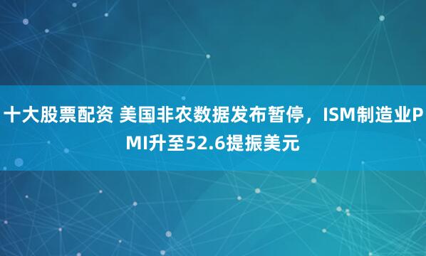 十大股票配资 美国非农数据发布暂停，ISM制造业PMI升至52.6提振美元