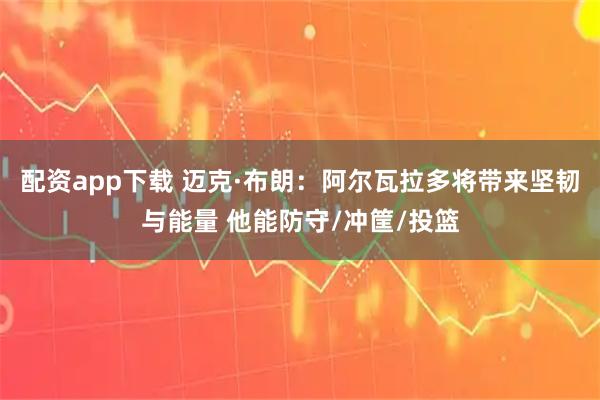 配资app下载 迈克·布朗：阿尔瓦拉多将带来坚韧与能量 他能防守/冲筐/投篮