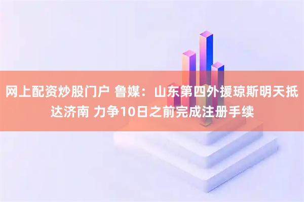网上配资炒股门户 鲁媒：山东第四外援琼斯明天抵达济南 力争10日之前完成注册手续